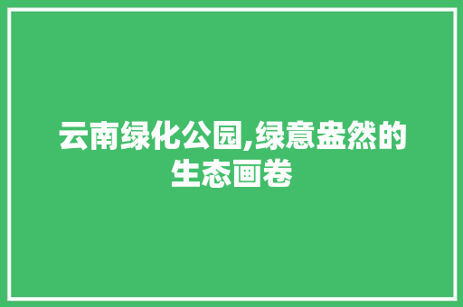 云南绿化公园,绿意盎然的生态画卷