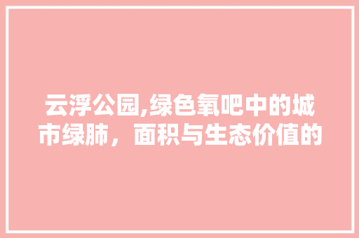 云浮公园,绿色氧吧中的城市绿肺，面积与生态价值的完美融合