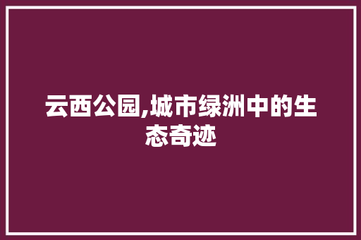 云西公园,城市绿洲中的生态奇迹