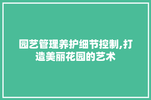 园艺管理养护细节控制,打造美丽花园的艺术