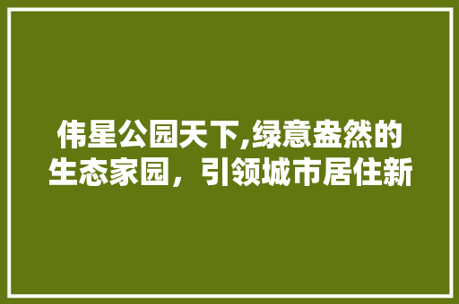 伟星公园天下,绿意盎然的生态家园，引领城市居住新风尚