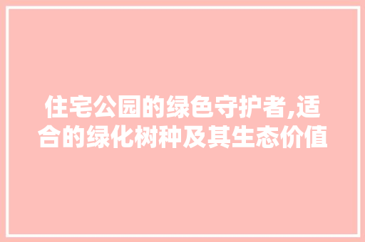 住宅公园的绿色守护者,适合的绿化树种及其生态价值