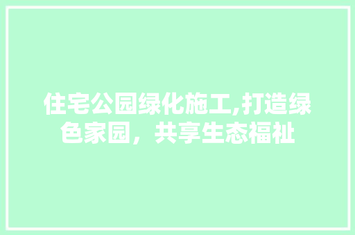 住宅公园绿化施工,打造绿色家园，共享生态福祉