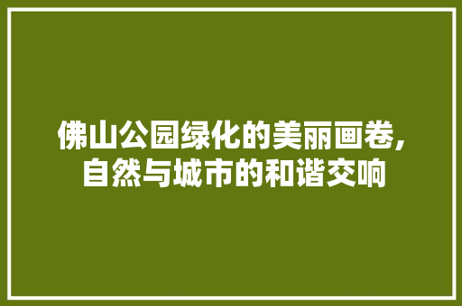 佛山公园绿化的美丽画卷,自然与城市的和谐交响