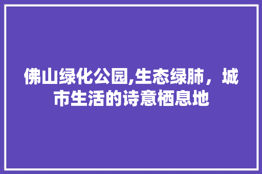 佛山绿化公园,生态绿肺，城市生活的诗意栖息地