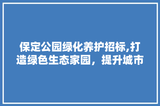 保定公园绿化养护招标,打造绿色生态家园，提升城市品质