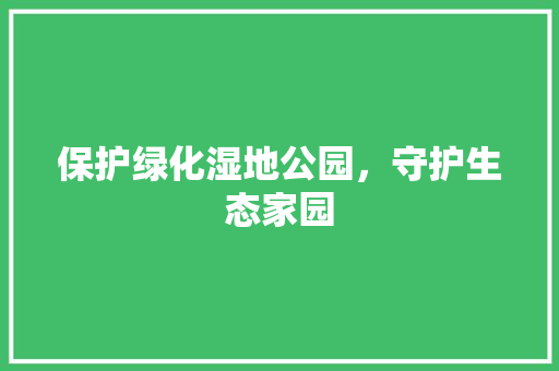 保护绿化湿地公园，守护生态家园