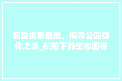 俯瞰绿意盎然，探寻公园绿化之美_航拍下的生态画卷