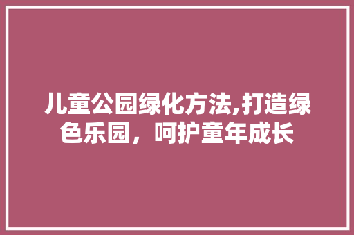 儿童公园绿化方法,打造绿色乐园，呵护童年成长