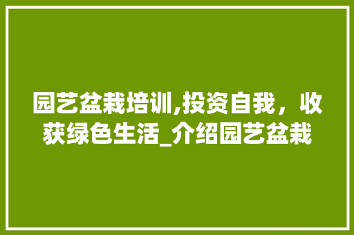 园艺盆栽培训,投资自我，收获绿色生活_介绍园艺盆栽培训学费的价值