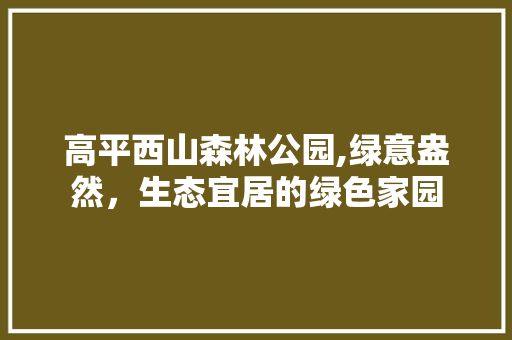 高平西山森林公园,绿意盎然，生态宜居的绿色家园