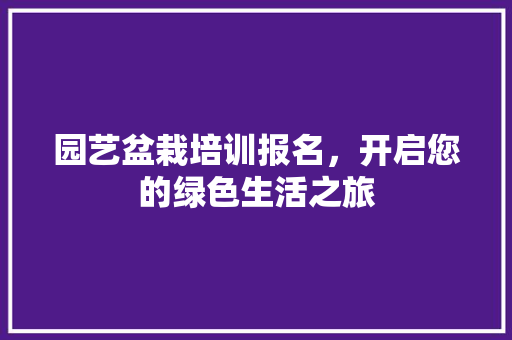 园艺盆栽培训报名，开启您的绿色生活之旅