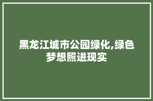 黑龙江城市公园绿化,绿色梦想照进现实