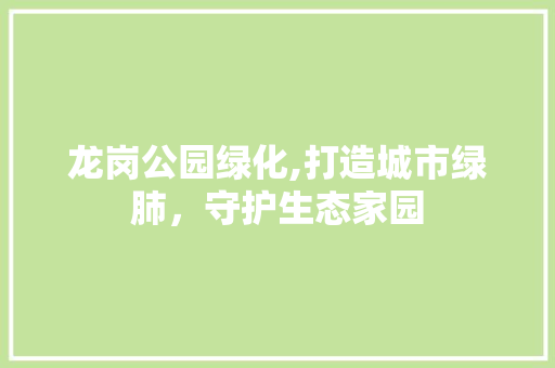 龙岗公园绿化,打造城市绿肺，守护生态家园