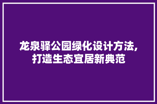 龙泉驿公园绿化设计方法,打造生态宜居新典范