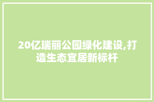 20亿瑞丽公园绿化建设,打造生态宜居新标杆