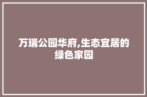 万瑞公园华府,生态宜居的绿色家园