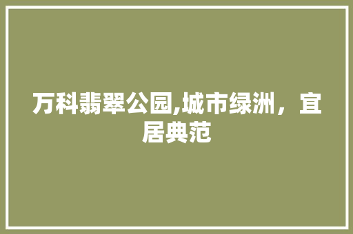 万科翡翠公园,城市绿洲，宜居典范