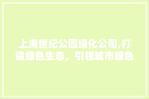 上海世纪公园绿化公司,打造绿色生态，引领城市绿色发展