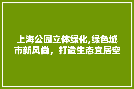 上海公园立体绿化,绿色城市新风尚，打造生态宜居空间