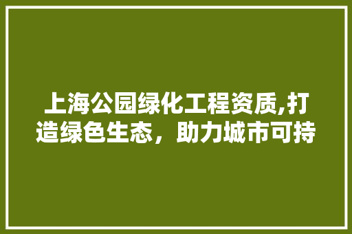 上海公园绿化工程资质,打造绿色生态，助力城市可持续发展