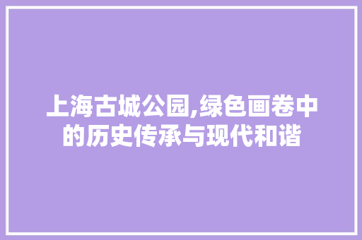 上海古城公园,绿色画卷中的历史传承与现代和谐