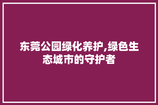 东莞公园绿化养护,绿色生态城市的守护者