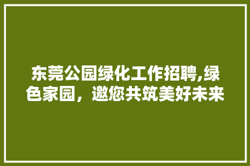 东莞公园绿化工作招聘,绿色家园，邀您共筑美好未来