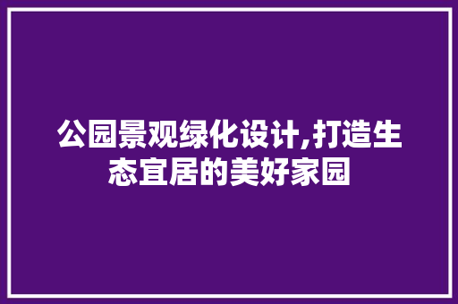 公园景观绿化设计,打造生态宜居的美好家园