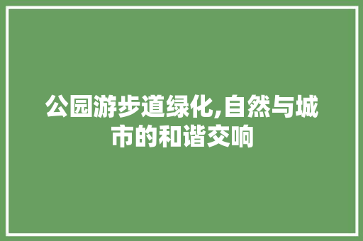 公园游步道绿化,自然与城市的和谐交响