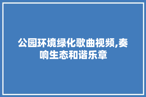 公园环境绿化歌曲视频,奏响生态和谐乐章
