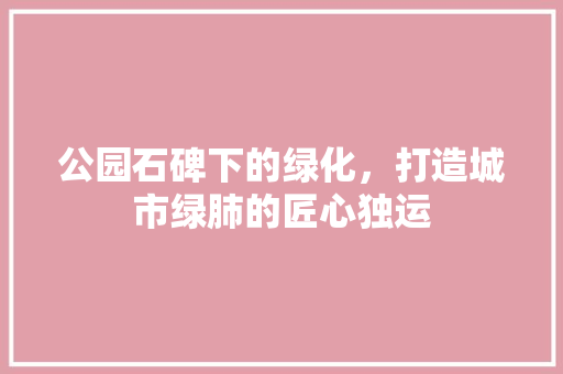 公园石碑下的绿化，打造城市绿肺的匠心独运