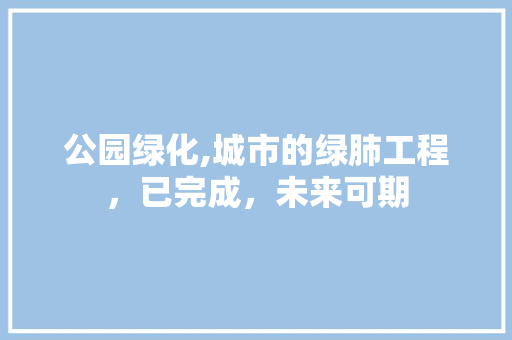 公园绿化,城市的绿肺工程，已完成，未来可期