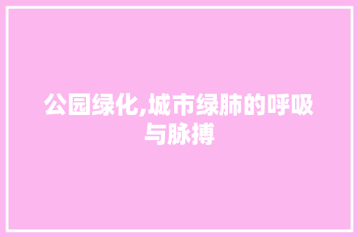 公园绿化,城市绿肺的呼吸与脉搏