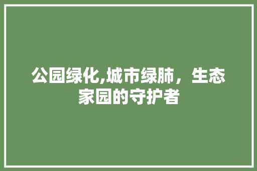 公园绿化,城市绿肺，生态家园的守护者