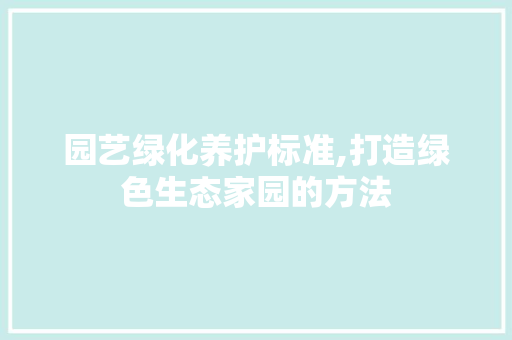 园艺绿化养护标准,打造绿色生态家园的方法