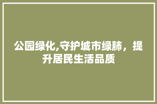 公园绿化,守护城市绿肺，提升居民生活品质