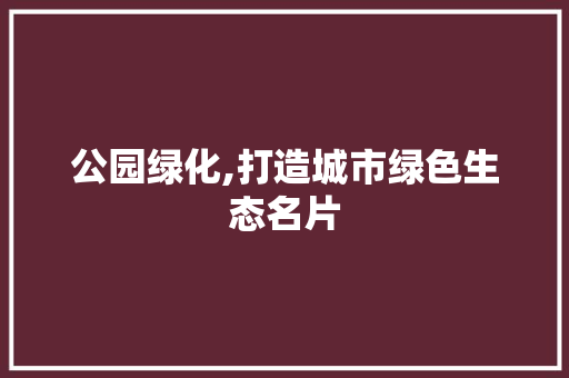 公园绿化,打造城市绿色生态名片