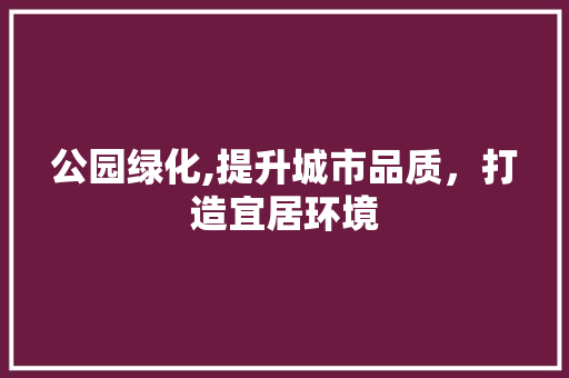 公园绿化,提升城市品质，打造宜居环境