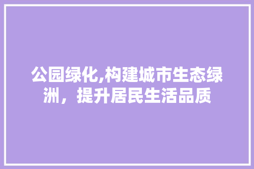 公园绿化,构建城市生态绿洲，提升居民生活品质