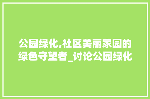 公园绿化,社区美丽家园的绿色守望者_讨论公园绿化存在的问题与对策
