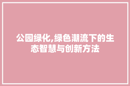 公园绿化,绿色潮流下的生态智慧与创新方法