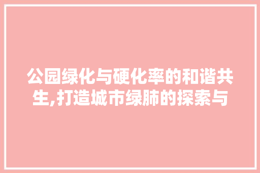公园绿化与硬化率的和谐共生,打造城市绿肺的探索与方法