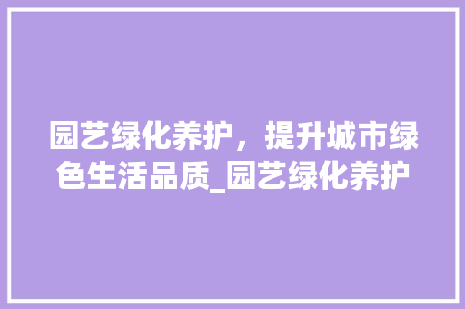 园艺绿化养护，提升城市绿色生活品质_园艺绿化养护业务培训班纪实