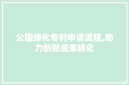 公园绿化专利申请流程,助力创新成果转化