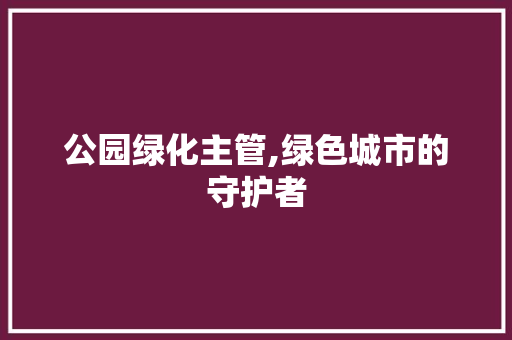 公园绿化主管,绿色城市的守护者