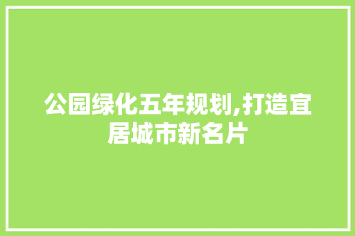 公园绿化五年规划,打造宜居城市新名片