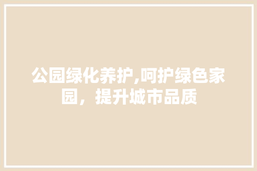 公园绿化养护,呵护绿色家园，提升城市品质