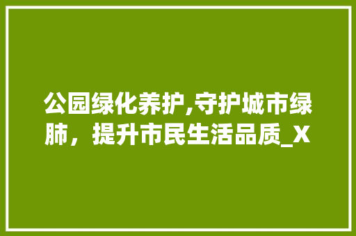 公园绿化养护,守护城市绿肺，提升市民生活品质_XX公园绿化养护工作汇报