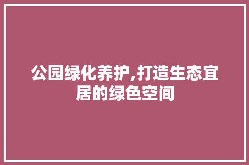 公园绿化养护,打造生态宜居的绿色空间